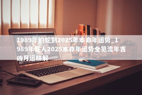 1989年的蛇到2025年本命年运势_1989年蛇人2025本命年运势全览流年吉凶月运精解 1989年的蛇到2025年本命年运势_1989年蛇人2025本命年运势全览流年吉凶月运精解