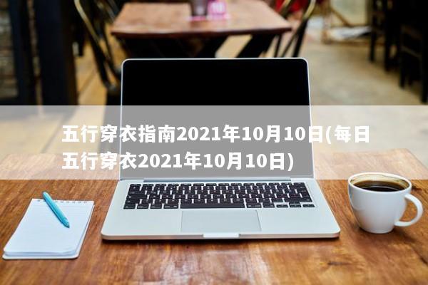 五行穿衣指南2021年10月10日(每日五行穿衣2021年10月10日) 五行穿衣指南2021年10月10日(每日五行穿衣2021年10月10日)