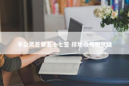 车公灵签第五十七签 掠地收弓胆气雄